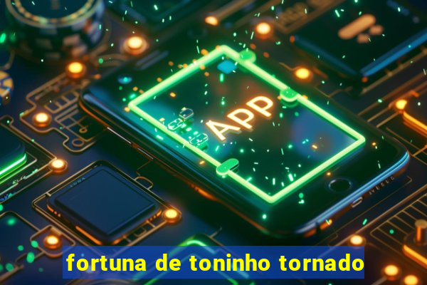 fortuna de toninho tornado