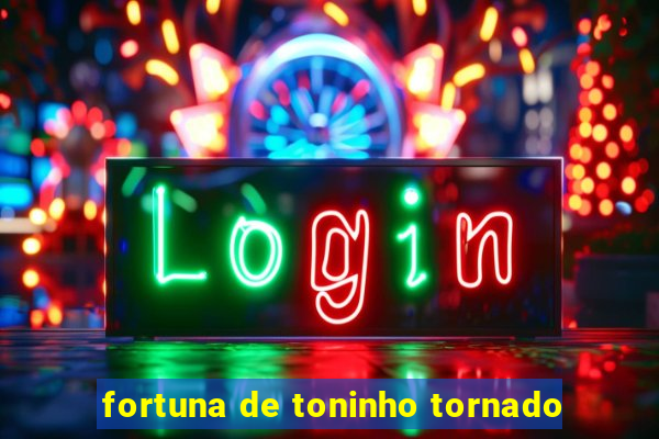 fortuna de toninho tornado