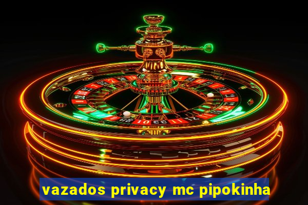 vazados privacy mc pipokinha