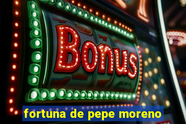 fortuna de pepe moreno