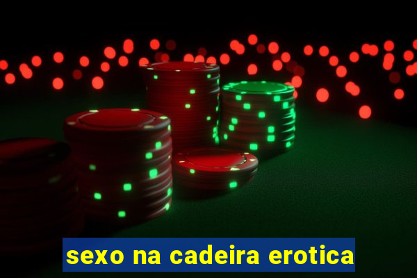 sexo na cadeira erotica