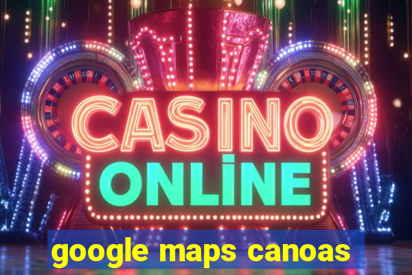 google maps canoas