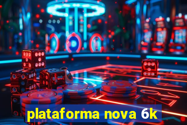 plataforma nova 6k