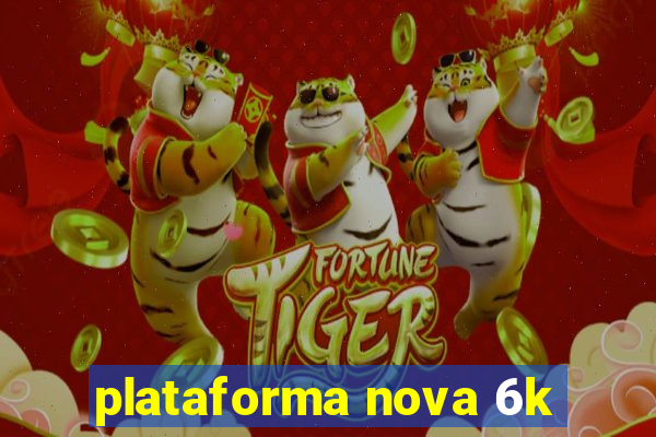 plataforma nova 6k