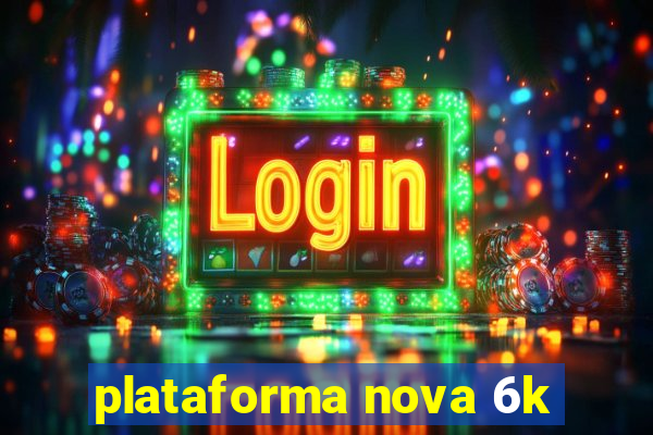 plataforma nova 6k