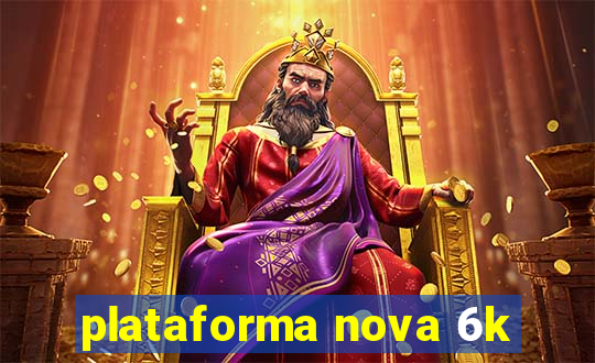 plataforma nova 6k