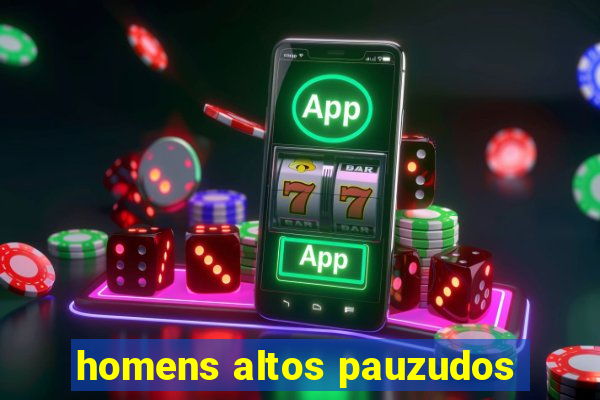 homens altos pauzudos