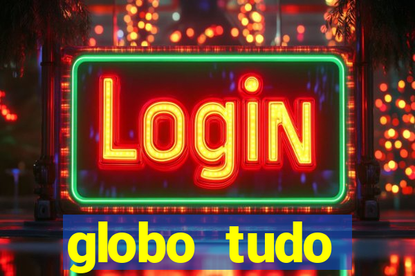 globo tudo absolutamente tudo