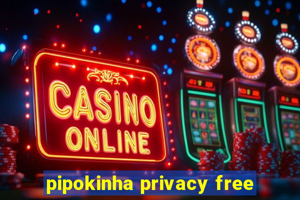 pipokinha privacy free