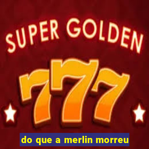 do que a merlin morreu