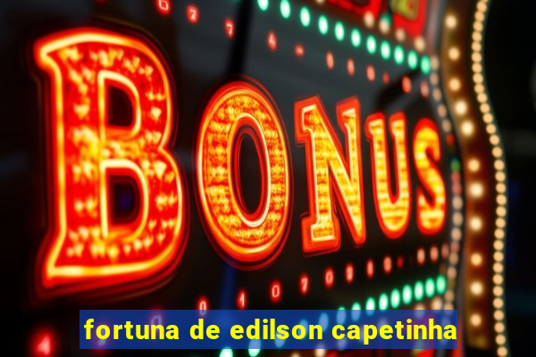 fortuna de edilson capetinha