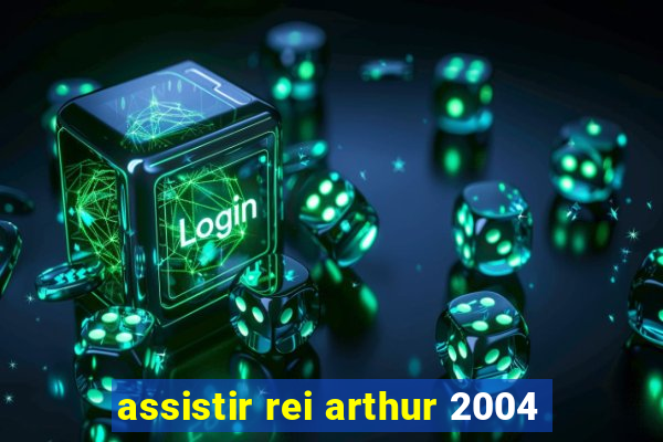 assistir rei arthur 2004