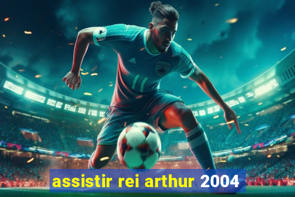 assistir rei arthur 2004