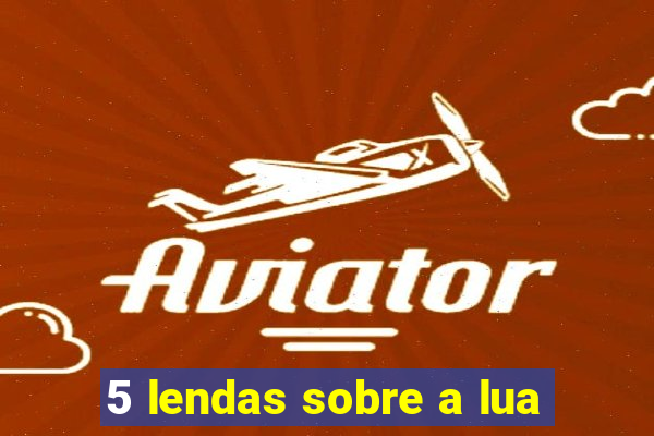 5 lendas sobre a lua