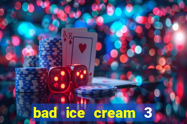 bad ice cream 3 no jogos 360