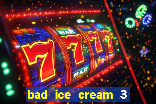 bad ice cream 3 no jogos 360