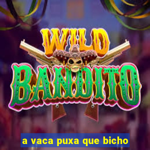 a vaca puxa que bicho