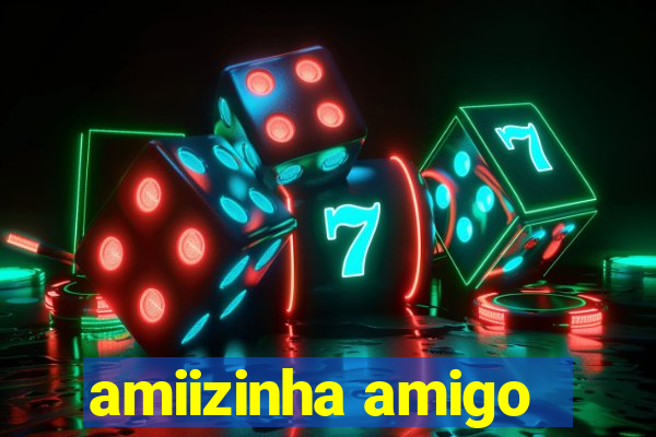 amiizinha amigo