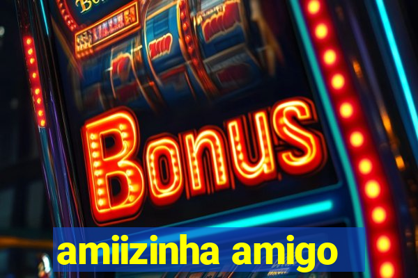 amiizinha amigo