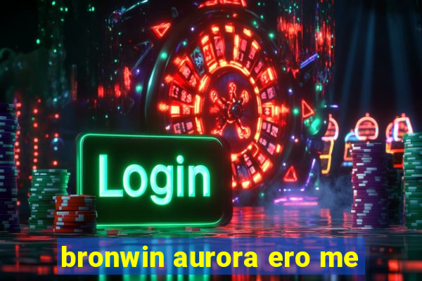 bronwin aurora ero me