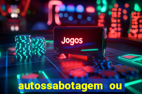 autossabotagem ou auto sabotagem