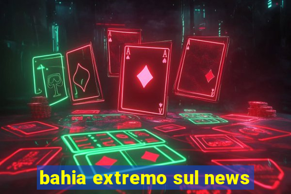 bahia extremo sul news