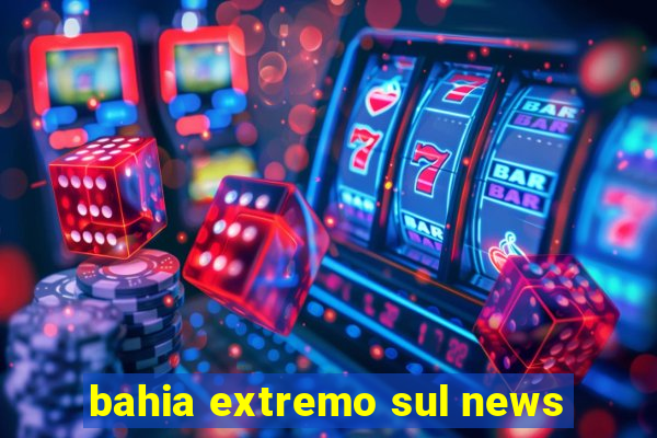 bahia extremo sul news