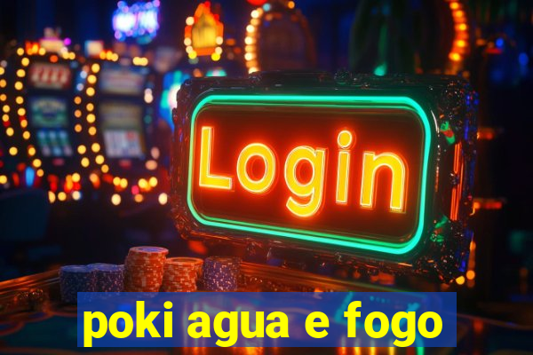 poki agua e fogo