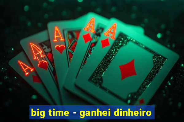 big time - ganhei dinheiro