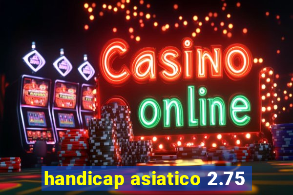 handicap asiatico 2.75