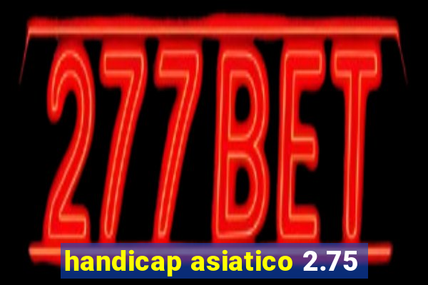 handicap asiatico 2.75