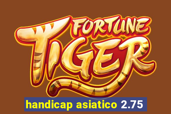 handicap asiatico 2.75