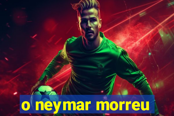 o neymar morreu