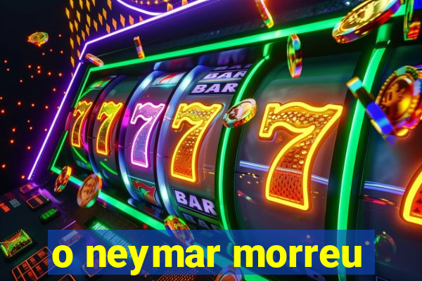 o neymar morreu