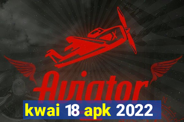 kwai 18 apk 2022