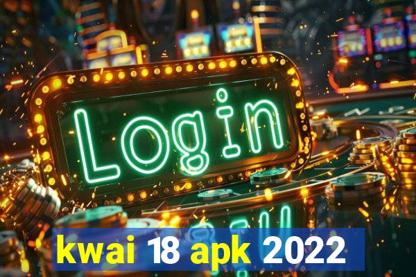 kwai 18 apk 2022