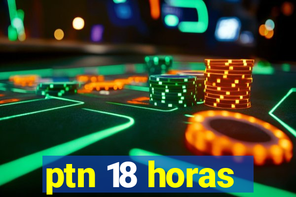 ptn 18 horas