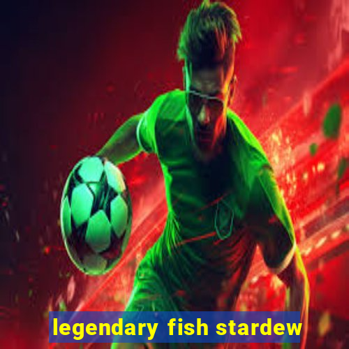 legendary fish stardew