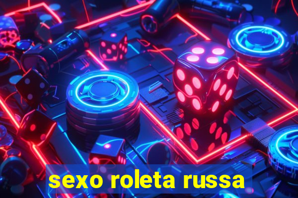 sexo roleta russa