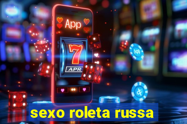 sexo roleta russa