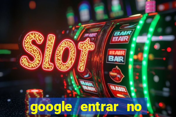 google entrar no jogo de c****