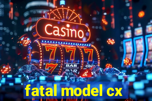 fatal model cx