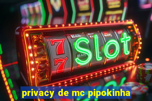 privacy de mc pipokinha