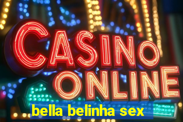 bella belinha sex