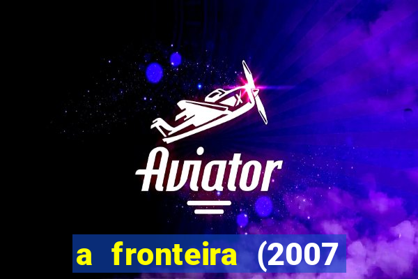 a fronteira (2007 filme completo download)