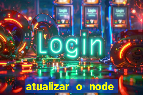 atualizar o node no windows