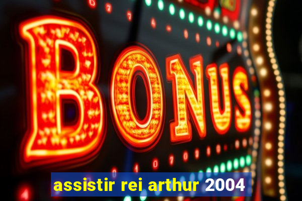 assistir rei arthur 2004