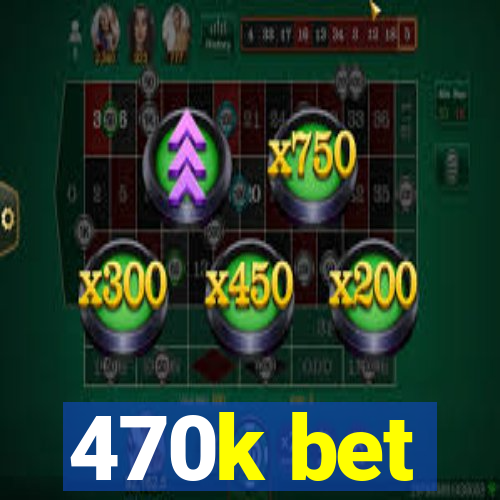 470k bet