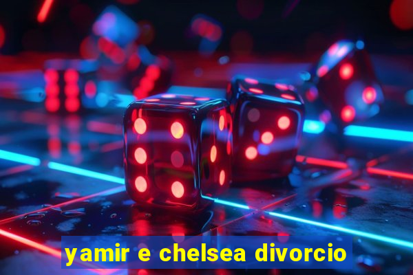 yamir e chelsea divorcio